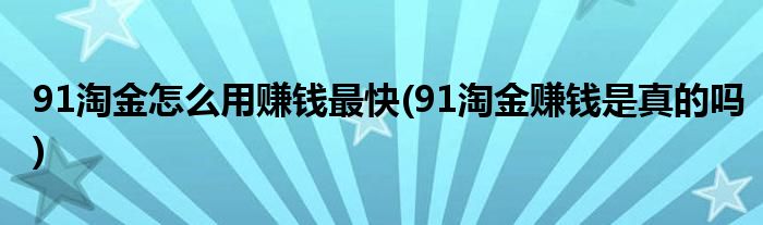 91淘金怎么用賺錢最快(91淘金賺錢是真的嗎)
