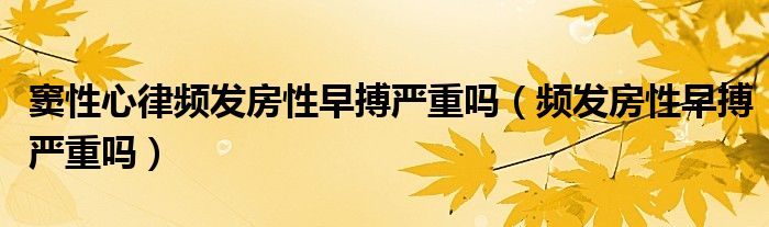 竇性心律頻發(fā)房性早搏嚴(yán)重嗎（頻發(fā)房性早搏嚴(yán)重嗎）