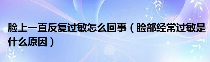 臉上一直反復(fù)過敏怎么回事（臉部經(jīng)常過敏是什么原因）