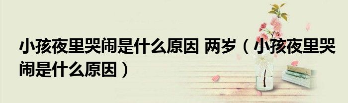 小孩夜里哭鬧是什么原因 兩歲(小孩夜里哭鬧是什么原因)