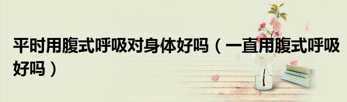 平時用腹式呼吸對身體好嗎（一直用腹式呼吸好嗎）