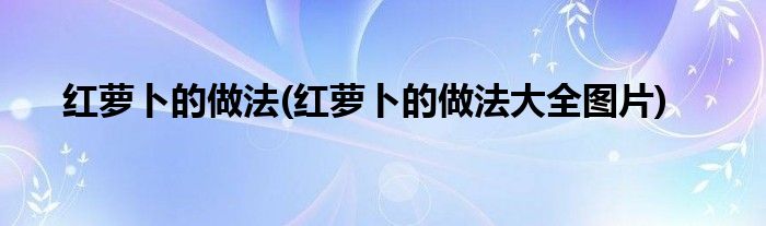 紅蘿卜的做法(紅蘿卜的做法大全圖片)