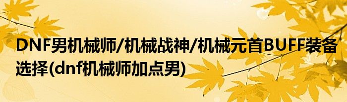 DNF男機(jī)械師/機(jī)械戰(zhàn)神/機(jī)械元首BUFF裝備選擇(dnf機(jī)械師加點(diǎn)男)