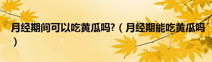 月經(jīng)期間可以吃黃瓜嗎?（月經(jīng)期能吃黃瓜嗎）