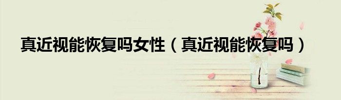 真近視能恢復(fù)嗎女性(真近視能恢復(fù)嗎)