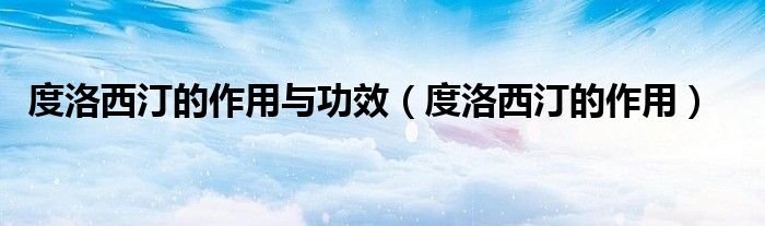 度洛西汀的作用與功效（度洛西汀的作用）