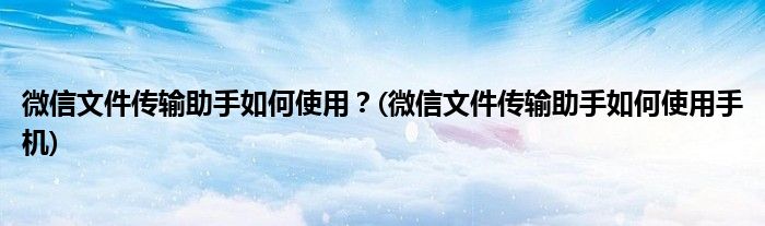 微信文件傳輸助手如何使用？(微信文件傳輸助手如何使用手機(jī))
