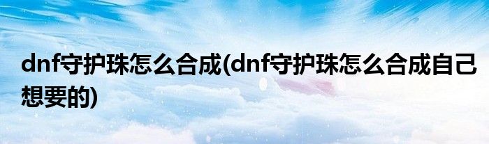 dnf守護珠怎么合成(dnf守護珠怎么合成自己想要的)