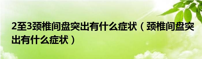 2至3頸椎間盤突出有什么癥狀(頸椎間盤突出有什么癥狀)