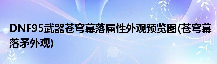 DNF95武器蒼穹幕落屬性外觀預(yù)覽圖(蒼穹幕落矛外觀)