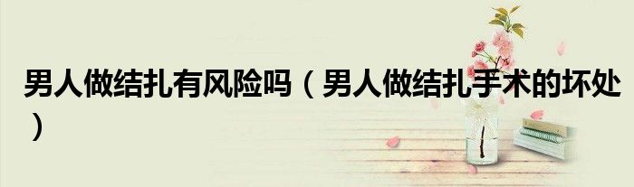 男人做結(jié)扎有風(fēng)險(xiǎn)嗎（男人做結(jié)扎手術(shù)的壞處）