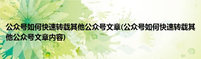 公眾號(hào)如何快速轉(zhuǎn)載其他公眾號(hào)文章(公眾號(hào)如何快速轉(zhuǎn)載其他公眾號(hào)文章內(nèi)容)