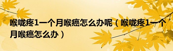 喉嚨疼1一個(gè)月喉癌怎么辦呢(喉嚨疼1一個(gè)月喉癌怎么辦)