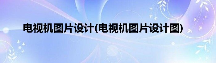 電視機(jī)圖片設(shè)計(電視機(jī)圖片設(shè)計圖)