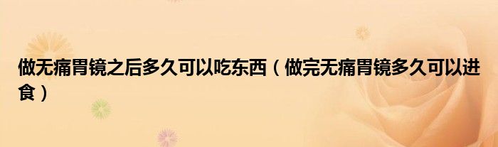 做無痛胃鏡之后多久可以吃東西(做完無痛胃鏡多久可以進(jìn)食)