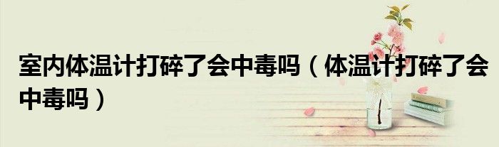 室內(nèi)體溫計打碎了會中毒嗎（體溫計打碎了會中毒嗎）