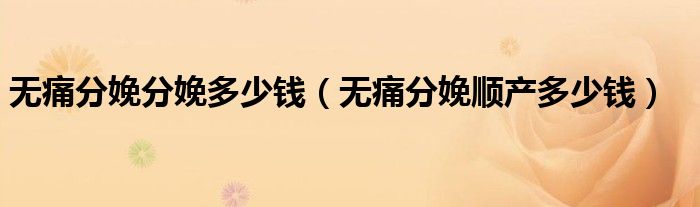 無(wú)痛分娩分娩多少錢(qián)(無(wú)痛分娩順產(chǎn)多少錢(qián))