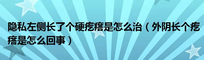 隱私左側(cè)長(zhǎng)了個(gè)硬疙瘩是怎么治（外陰長(zhǎng)個(gè)疙瘩是怎么回事）