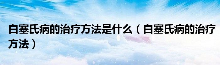 白塞氏病的治療方法是什么（白塞氏病的治療方法）