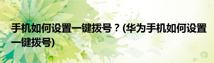 手機(jī)如何設(shè)置一鍵撥號？(華為手機(jī)如何設(shè)置一鍵撥號)