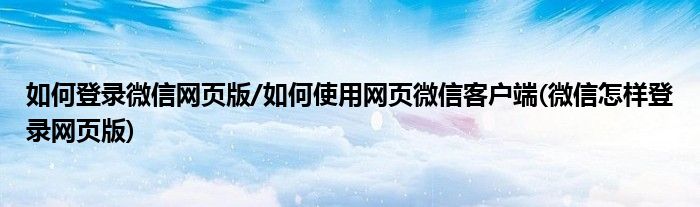 如何登錄微信網(wǎng)頁(yè)版/如何使用網(wǎng)頁(yè)微信客戶端(微信怎樣登錄網(wǎng)頁(yè)版)