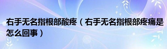 右手無名指根部酸疼（右手無名指根部疼痛是怎么回事）