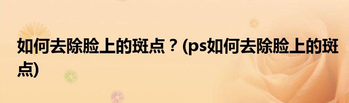如何去除臉上的斑點(diǎn)？(ps如何去除臉上的斑點(diǎn))