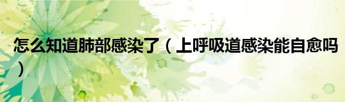 怎么知道肺部感染了（上呼吸道感染能自愈嗎）