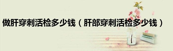 做肝穿刺活檢多少錢(qián)(肝部穿刺活檢多少錢(qián))
