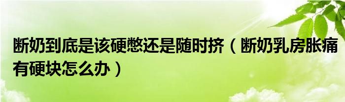 斷奶到底是該硬憋還是隨時擠（斷奶乳房脹痛有硬塊怎么辦）