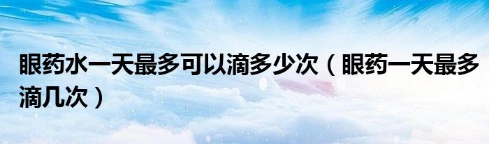 眼藥水一天最多可以滴多少次（眼藥一天最多滴幾次）