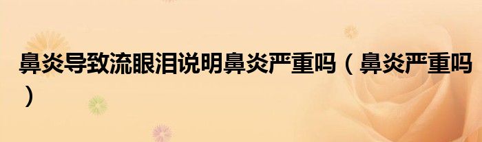 鼻炎導(dǎo)致流眼淚說明鼻炎嚴(yán)重嗎（鼻炎嚴(yán)重嗎）
