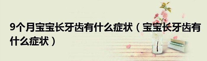 9個(gè)月寶寶長(zhǎng)牙齒有什么癥狀（寶寶長(zhǎng)牙齒有什么癥狀）