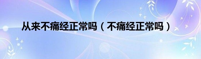 從來不痛經(jīng)正常嗎（不痛經(jīng)正常嗎）