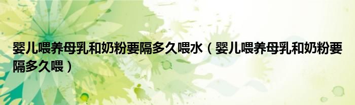 嬰兒喂養(yǎng)母乳和奶粉要隔多久喂水（嬰兒喂養(yǎng)母乳和奶粉要隔多久喂）