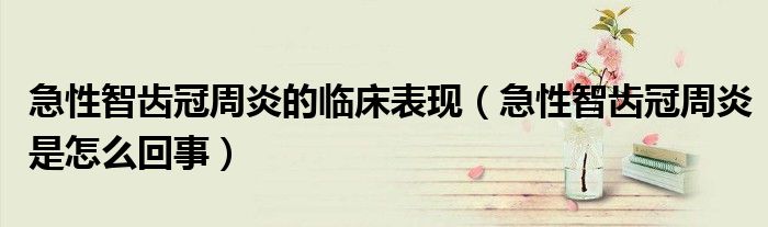 急性智齒冠周炎的臨床表現(xiàn)(急性智齒冠周炎是怎么回事)