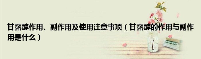甘露醇作用、副作用及使用注意事項(xiàng)（甘露醇的作用與副作用是什么）