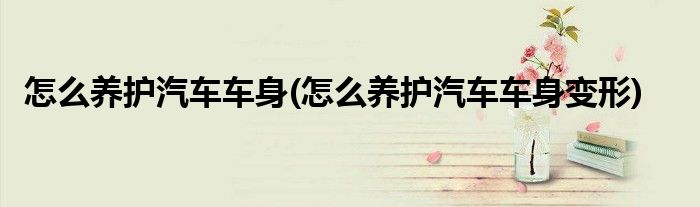 怎么養(yǎng)護(hù)汽車車身(怎么養(yǎng)護(hù)汽車車身變形)