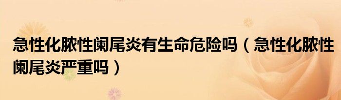 急性化膿性闌尾炎有生命危險(xiǎn)嗎（急性化膿性闌尾炎嚴(yán)重嗎）