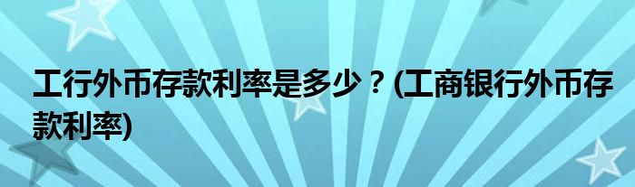 工行外幣存款利率是多少？(工商銀行外幣存款利率)