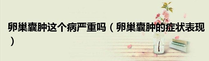 卵巢囊腫這個病嚴(yán)重嗎（卵巢囊腫的癥狀表現(xiàn)）