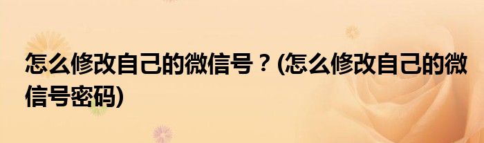 怎么修改自己的微信號？(怎么修改自己的微信號密碼)
