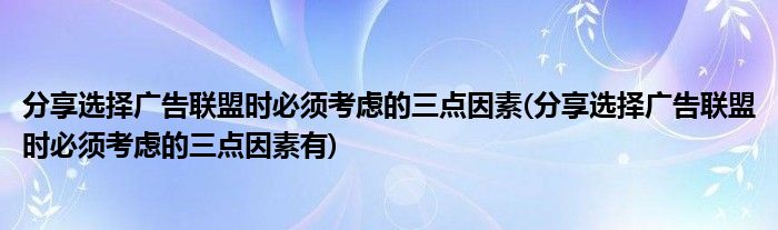 分享選擇廣告聯(lián)盟時(shí)必須考慮的三點(diǎn)因素(分享選擇廣告聯(lián)盟時(shí)必須考慮的三點(diǎn)因素有)