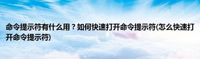 命令提示符有什么用？如何快速打開命令提示符(怎么快速打開命令提示符)