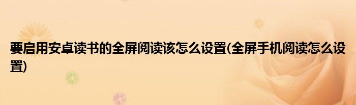 要啟用安卓讀書(shū)的全屏閱讀該怎么設(shè)置(全屏手機(jī)閱讀怎么設(shè)置)