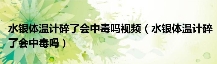 水銀體溫計碎了會中毒嗎視頻（水銀體溫計碎了會中毒嗎）