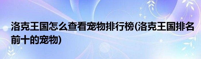 洛克王國怎么查看寵物排行榜(洛克王國排名前十的寵物)