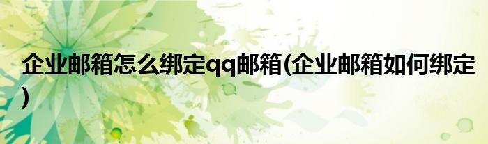 企業(yè)郵箱怎么綁定qq郵箱(企業(yè)郵箱如何綁定)