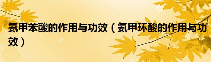 氨甲苯酸的作用與功效（氨甲環(huán)酸的作用與功效）