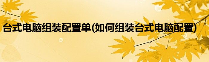 臺(tái)式電腦組裝配置單(如何組裝臺(tái)式電腦配置)